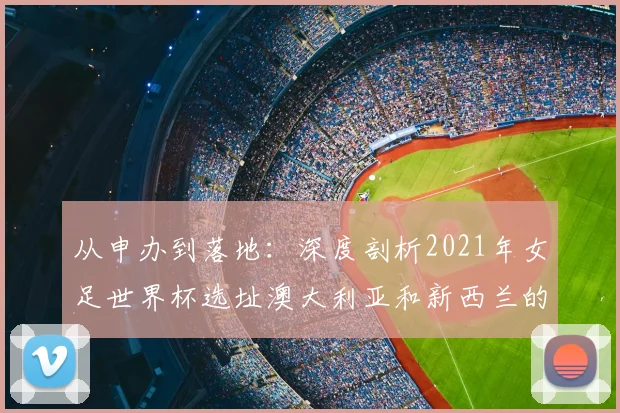从申办到落地:深度剖析2021年女足世界杯选址澳大利亚和新西兰的原因