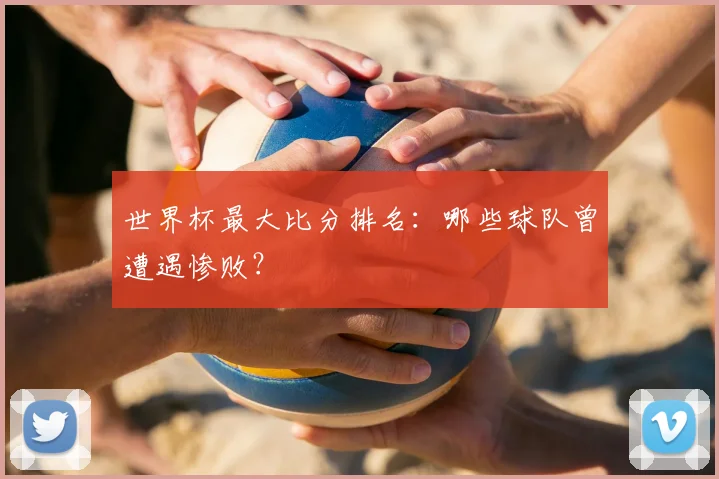 世界杯最大比分排名：哪些球队曾遭遇惨败？