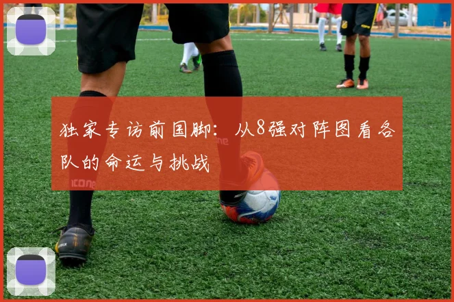 独家专访前国脚：从8强对阵图看各队的命运与挑战