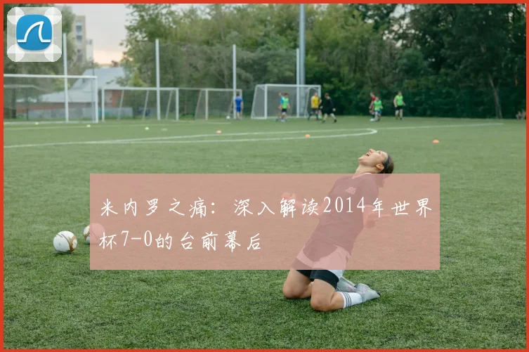 米内罗之痛：深入解读2014年世界杯7-0的台前幕后