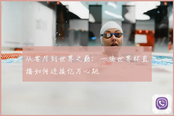 从客厅到世界之巅:一场世界杯直播如何连接亿万心跳