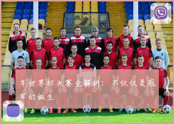 年世界杯决赛全解析：不仅仅是冠军的诞生