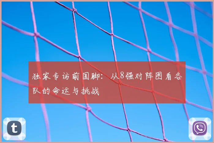 独家专访前国脚:从8强对阵图看各队的命运与挑战