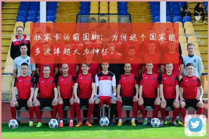独家专访前国脚：为何这个国家能多次捧起大力神杯？