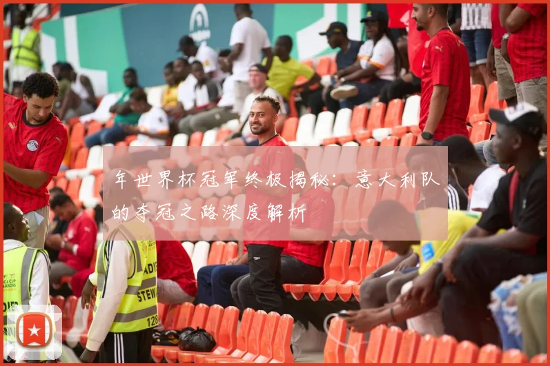 年世界杯冠军终极揭秘:意大利队的夺冠之路深度解析