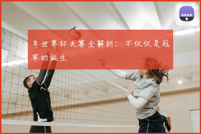 年世界杯决赛全解析：不仅仅是冠军的诞生