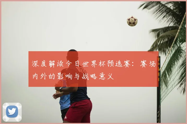 深度解读今日世界杯预选赛：赛场内外的影响与战略意义