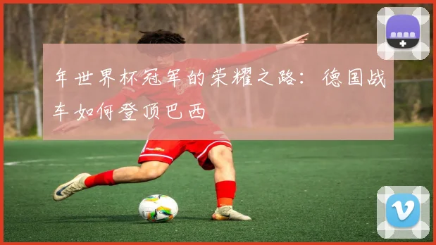 年世界杯冠军的荣耀之路：德国战车如何登顶巴西