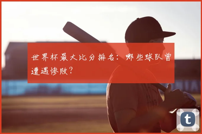 世界杯最大比分排名:哪些球队曾遭遇惨败?