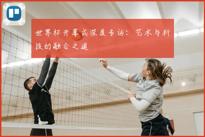 世界杯开幕式深度专访:艺术与科技的融合之道