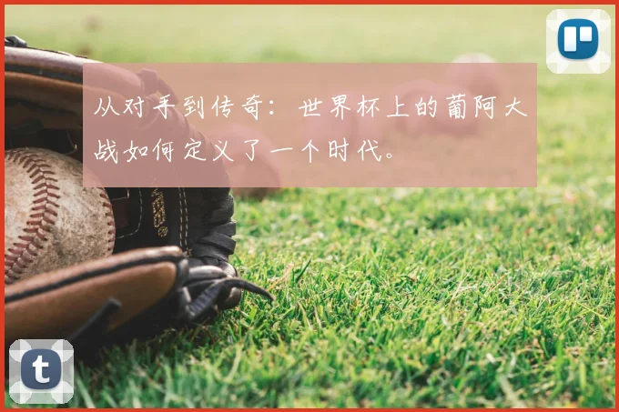 从对手到传奇:世界杯上的葡阿大战如何定义了一个时代。