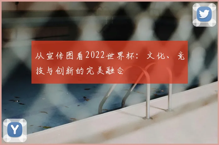 从宣传图看2022世界杯:文化、竞技与创新的完美融合