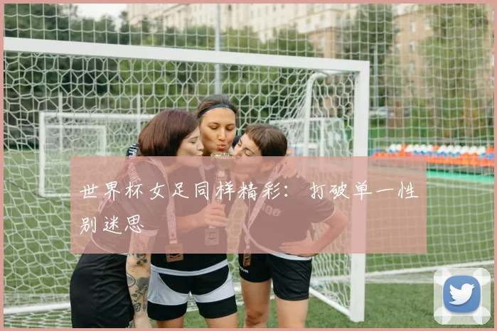 世界杯女足同样精彩：打破单一性别迷思