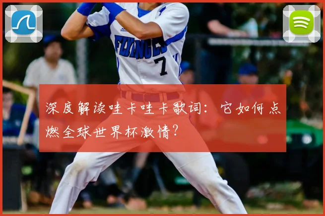深度解读哇卡哇卡歌词：它如何点燃全球世界杯激情？