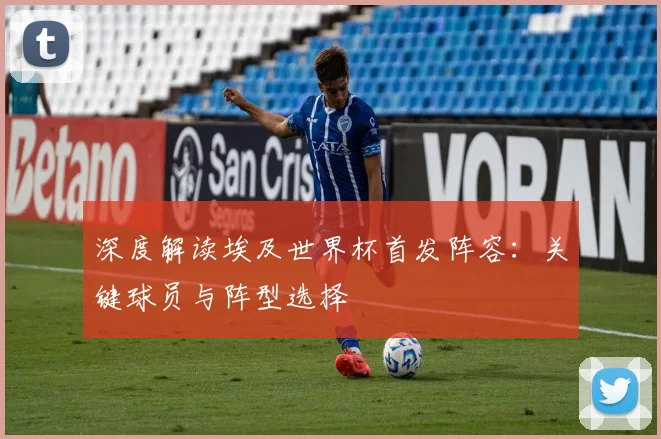 深度解读埃及世界杯首发阵容：关键球员与阵型选择
