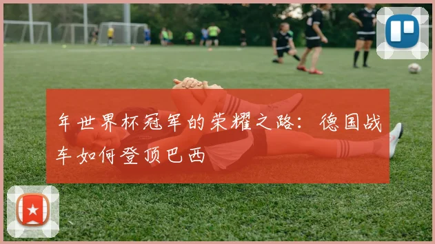 年世界杯冠军的荣耀之路:德国战车如何登顶巴西