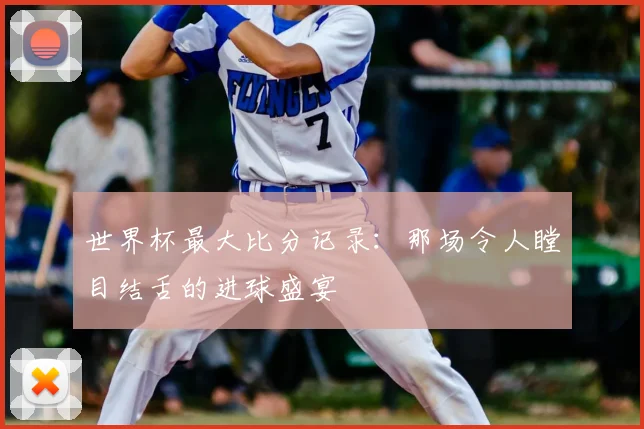 世界杯最大比分记录:那场令人瞠目结舌的进球盛宴
