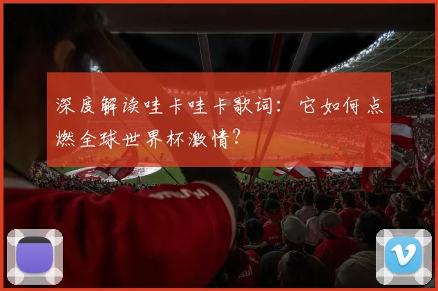 深度解读哇卡哇卡歌词：它如何点燃全球世界杯激情？