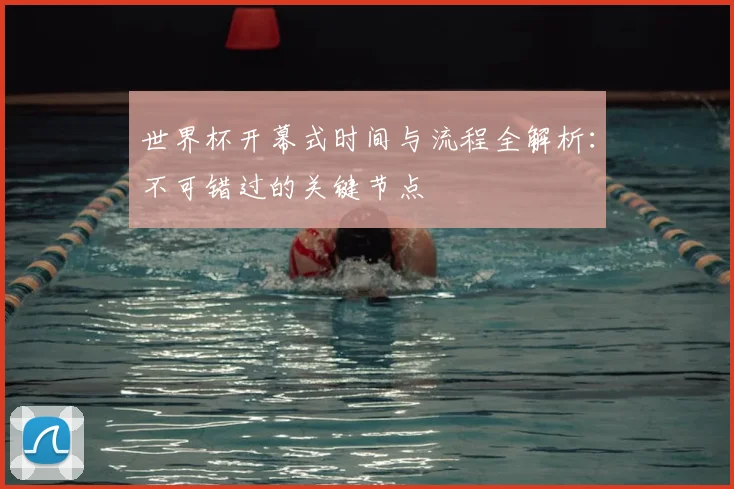 世界杯开幕式时间与流程全解析:不可错过的关键节点