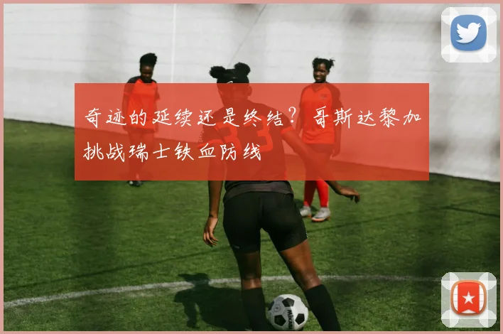 奇迹的延续还是终结？哥斯达黎加挑战瑞士铁血防线