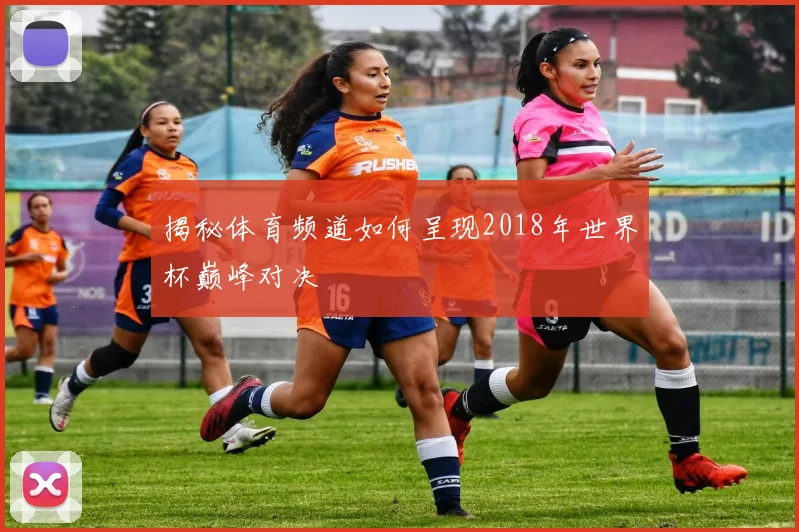 揭秘体育频道如何呈现2018年世界杯巅峰对决