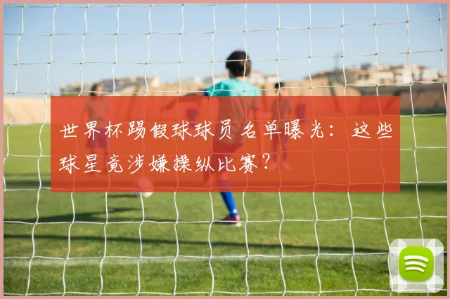 世界杯踢假球球员名单曝光：这些球星竟涉嫌操纵比赛？